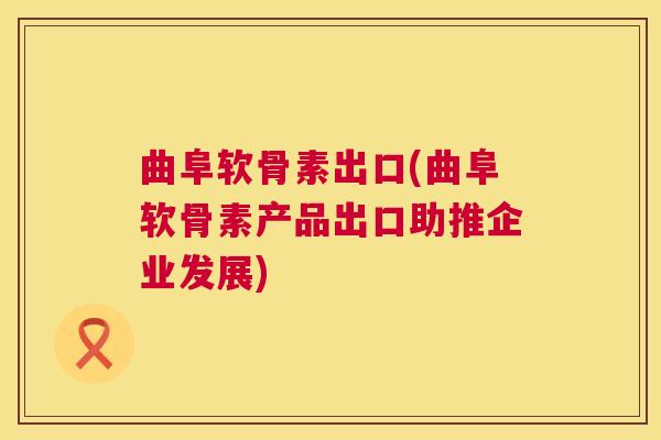 曲阜软骨素出口(曲阜软骨素产品出口助推企业发展)