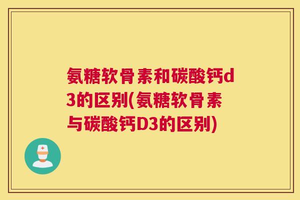 氨糖软骨素和碳酸钙d3的区别(氨糖软骨素与碳酸钙D3的区别)