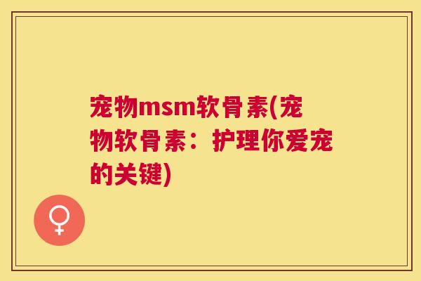 宠物msm软骨素(宠物软骨素:护理你爱宠的关键)