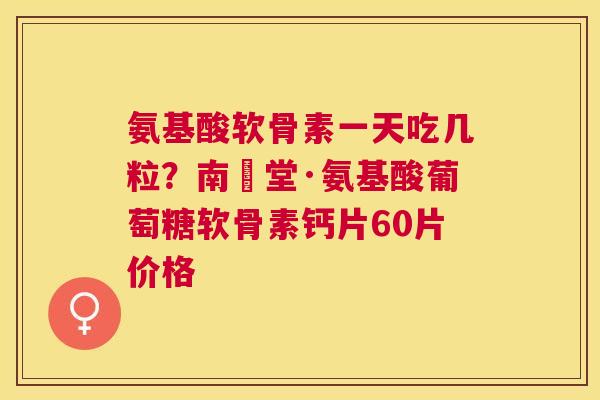 氨基酸软骨素一天吃几粒?南雲堂·氨基酸葡萄糖软骨素钙片60片价格 氨基酸软骨素一天吃几粒?南雲堂·氨基酸葡萄糖软骨素钙片60片价格