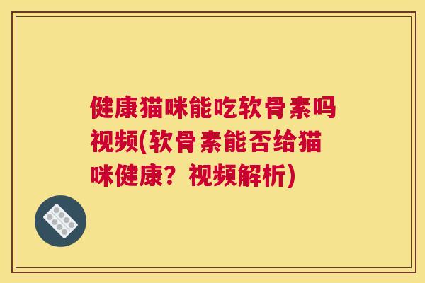 健康猫咪能吃软骨素吗视频(软骨素能否给猫咪健康?视频解析)