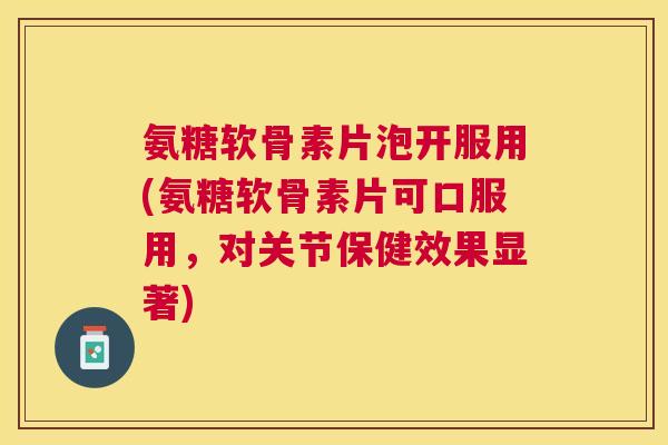 氨糖软骨素片泡开服用(氨糖软骨素片可口服用,对关节保健效果显著)