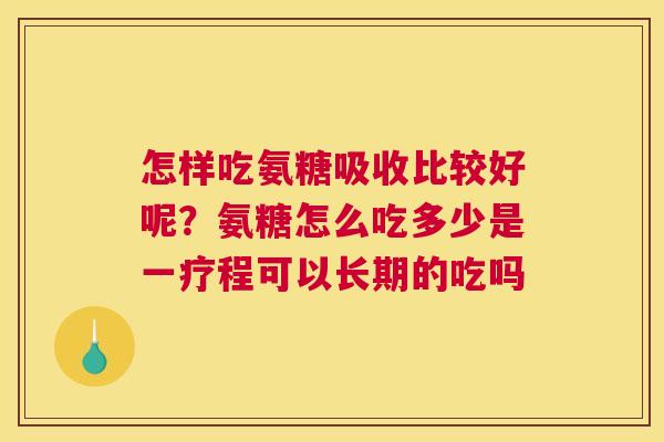 怎样吃氨糖吸收比较好呢?氨糖怎么吃多少是一疗程可以长期的吃吗