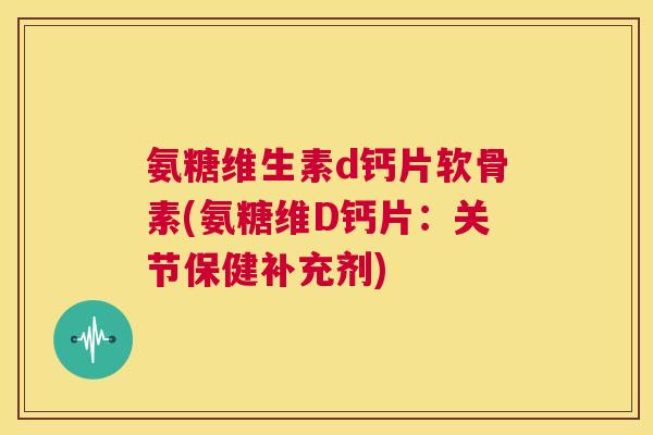 氨糖维生素d钙片软骨素(氨糖维D钙片:关节保健补充剂)