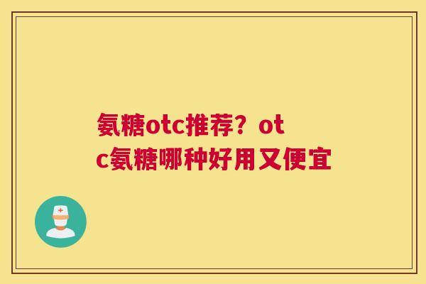 氨糖otc推荐?otc氨糖哪种好用又便宜