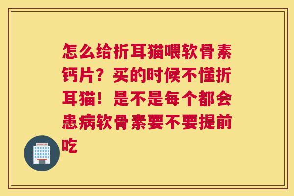 怎么给折耳猫喂软骨素钙片?买的时候不懂折耳猫!是不是每个都会患病软骨素要不要提前吃