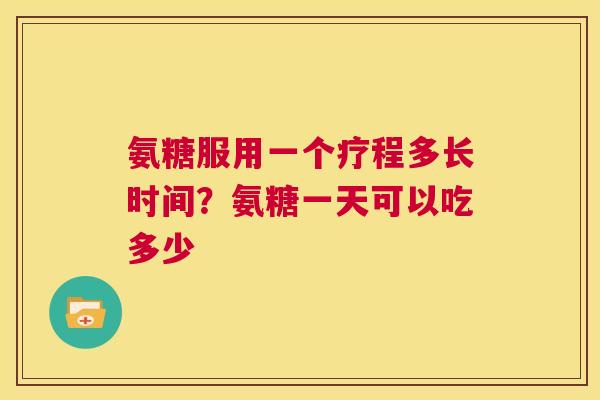 氨糖服用一个疗程多长时间?氨糖一天可以吃多少