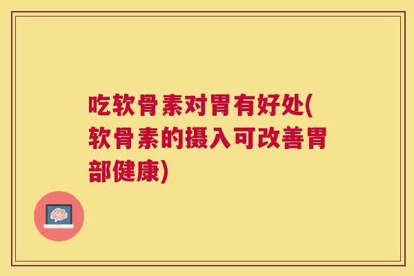 吃软骨素对胃有好处(软骨素的摄入可改善胃部健康)