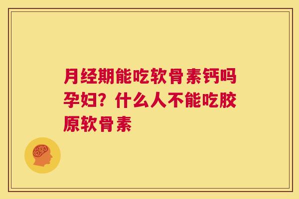 月经期能吃软骨素钙吗孕妇?什么人不能吃胶原软骨素