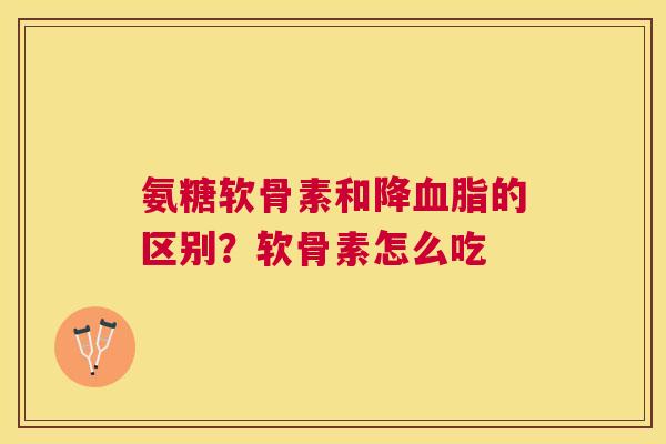氨糖软骨素和降的区别?软骨素怎么吃 氨糖软骨素和降的区别?软骨素怎么吃