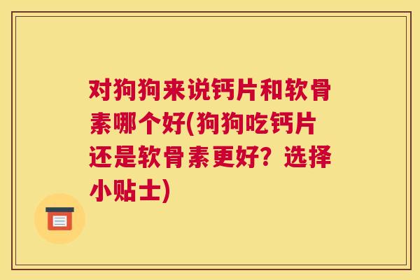 对狗狗来说钙片和软骨素哪个好(狗狗吃钙片还是软骨素更好?选择小贴士)