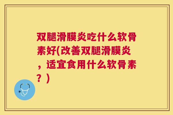 双腿滑膜炎吃什么软骨素好(改善双腿滑膜炎,适宜食用什么软骨素?)