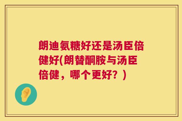 朗迪氨糖好还是汤臣倍健好(朗替酮胺与汤臣倍健,哪个更好?)