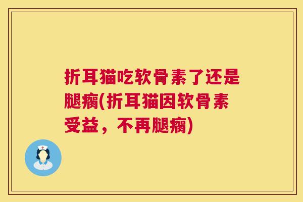 折耳猫吃软骨素了还是腿瘸(折耳猫因软骨素受益，不再腿瘸)