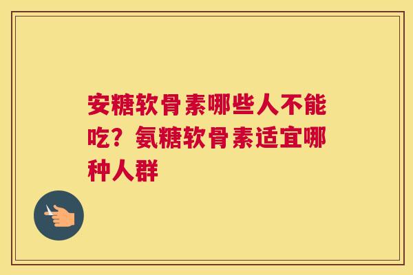 安糖软骨素哪些人不能吃?氨糖软骨素适宜哪种人群