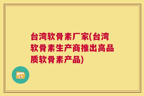 台湾软骨素厂家(台湾软骨素生产商推出高品质软骨素产品)