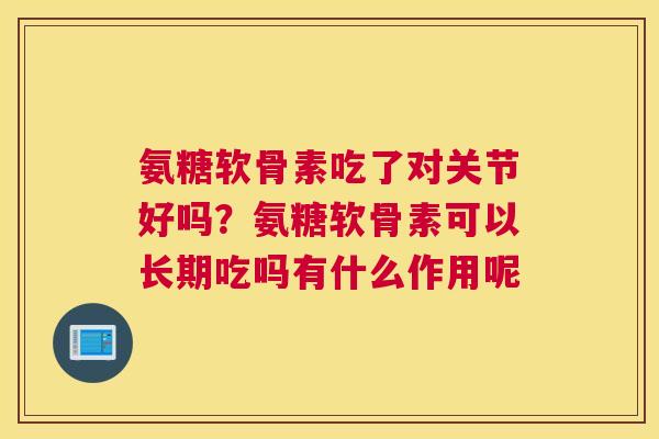 氨糖软骨素吃了对关节好吗?氨糖软骨素可以长期吃吗有什么作用呢