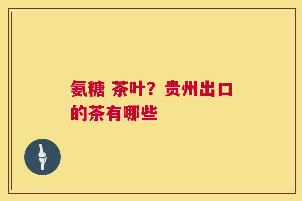 氨糖 茶叶?贵州出口的茶有哪些