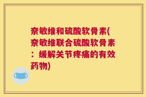 奈敏维和硫酸软骨素(奈敏维联合硫酸软骨素：缓解关节的有效)