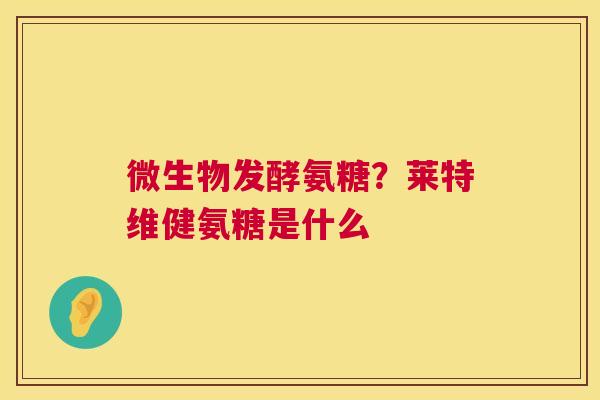 微生物发酵氨糖？莱特维健氨糖是什么