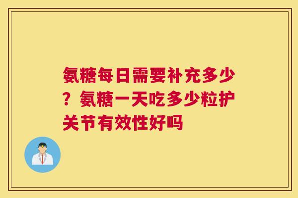 氨糖每日需要补充多少？氨糖一天吃多少粒护关节有效性好吗