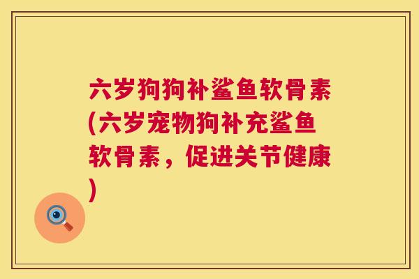 六岁狗狗补鲨鱼软骨素(六岁宠物狗补充鲨鱼软骨素,促进关节健康)