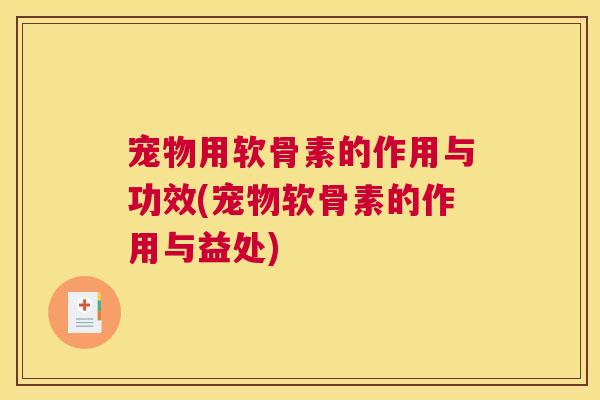 宠物用软骨素的作用与功效(宠物软骨素的作用与益处)