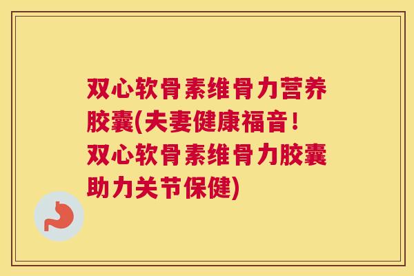 双心软骨素维骨力营养胶囊(夫妻健康福音!双心软骨素维骨力胶囊助力关节保健)