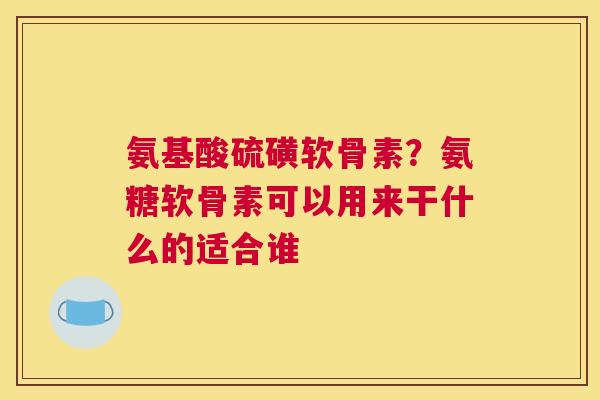 氨基酸硫磺软骨素?氨糖软骨素可以用来干什么的适合谁