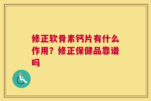 修正软骨素钙片有什么作用?修正保健品靠谱吗