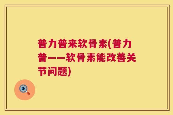 普力普来软骨素(普力普——软骨素能改善关节问题)