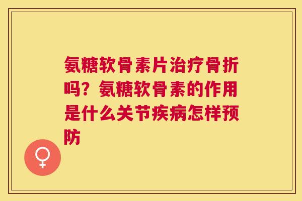 氨糖软骨素片治疗骨折吗?氨糖软骨素的作用是什么关节疾病怎样预防