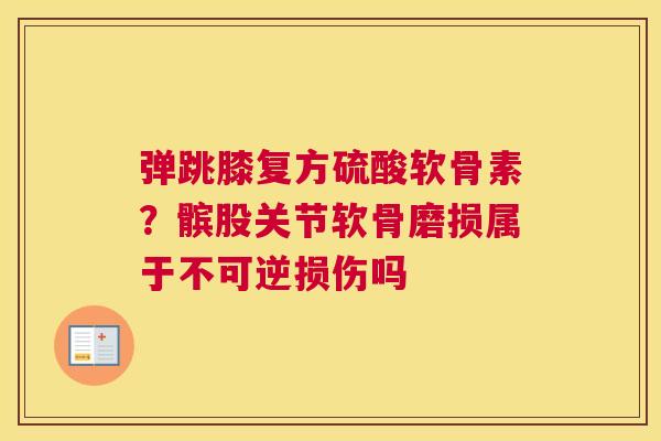 弹跳膝复方硫酸软骨素?髌股关节软骨磨损属于不可逆损伤吗