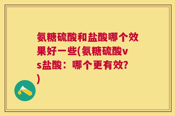 氨糖硫酸和盐酸哪个效果好一些(氨糖硫酸vs盐酸：哪个更有效？)
