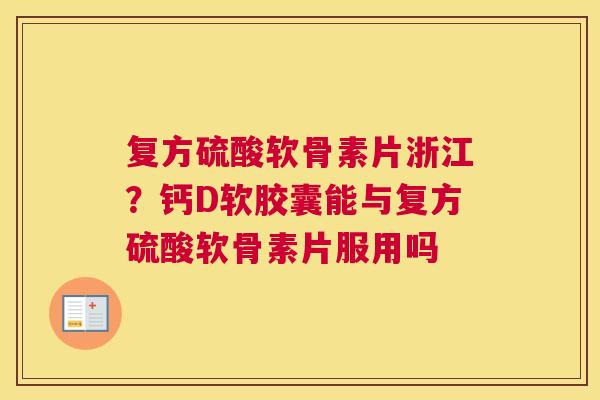 复方硫酸软骨素片浙江？钙D软胶囊能与复方硫酸软骨素片服用吗