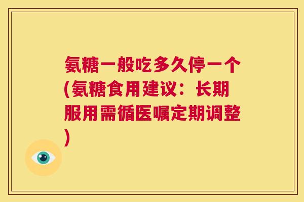 氨糖一般吃多久停一个(氨糖食用建议:长期服用需循医嘱定期调整) 氨糖一般吃多久停一个(氨糖食用建议:长期服用需循医嘱定期调整)