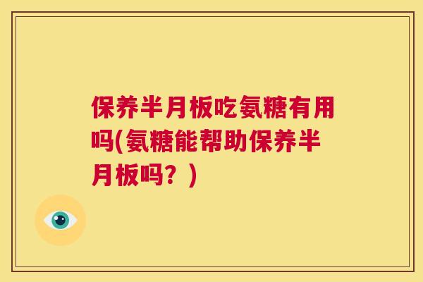 保养吃氨糖有用吗(氨糖能帮助保养吗?) 保养吃氨糖有用吗(氨糖能帮助保养吗?)