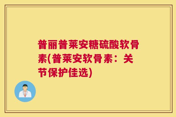 普丽普莱安糖硫酸软骨素(普莱安软骨素:关节保护佳选)