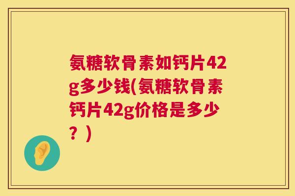 氨糖软骨素如钙片42g多少钱(氨糖软骨素钙片42g价格是多少?)