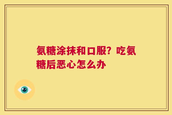 氨糖涂抹和口服?吃氨糖后恶心怎么办