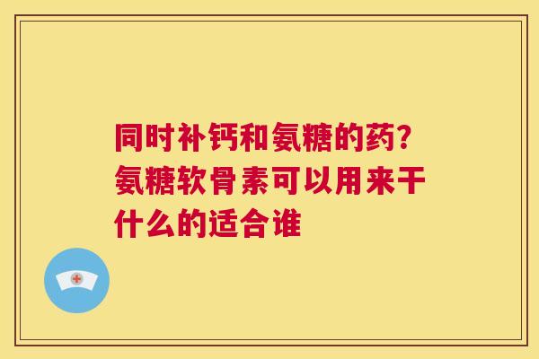 同时补钙和氨糖的药？氨糖软骨素可以用来干什么的适合谁
