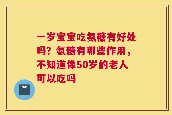一岁宝宝吃氨糖有好处吗?氨糖有哪些作用,不知道像50岁的老人可以吃吗