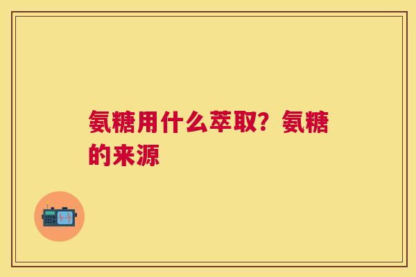 氨糖用什么萃取?氨糖的来源