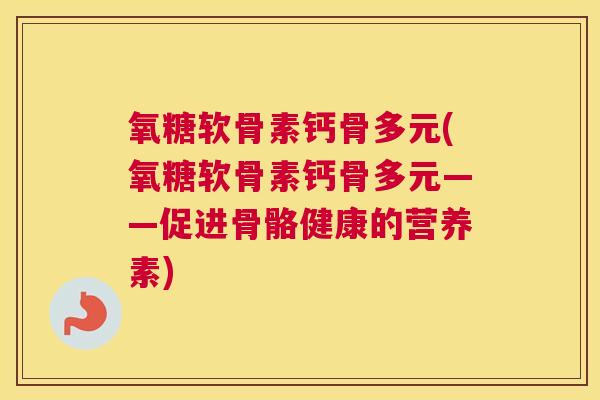 氧糖软骨素钙骨多元(氧糖软骨素钙骨多元——促进骨骼健康的营养素) 氧糖软骨素钙骨多元(氧糖软骨素钙骨多元——促进骨骼健康的营养素)