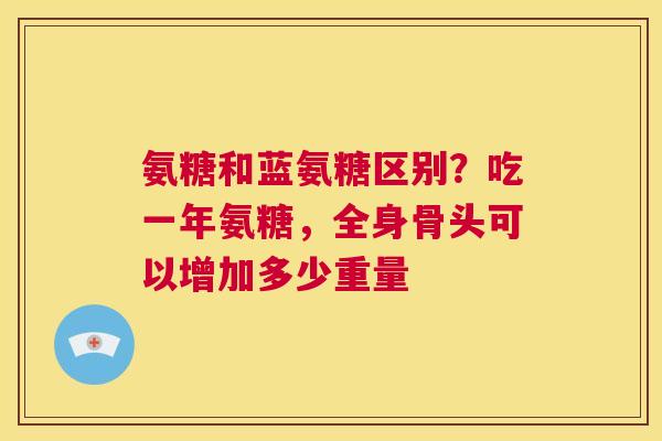 氨糖和蓝氨糖区别?吃一年氨糖,全身骨头可以增加多少重量