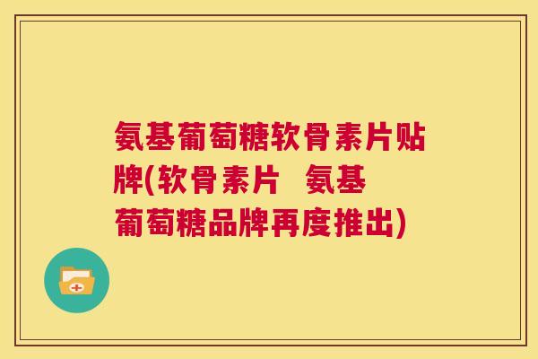 氨基葡萄糖软骨素片贴牌(软骨素片 氨基葡萄糖品牌再度推出)