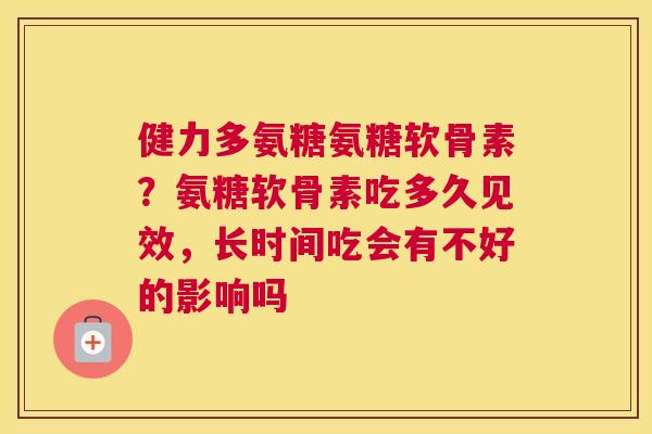健力多氨糖氨糖软骨素?氨糖软骨素吃多久见效,长时间吃会有不好的影响吗