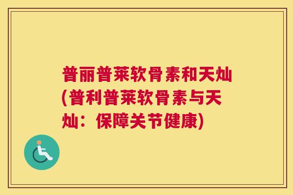 普丽普莱软骨素和天灿(普利普莱软骨素与天灿：保障关节健康)