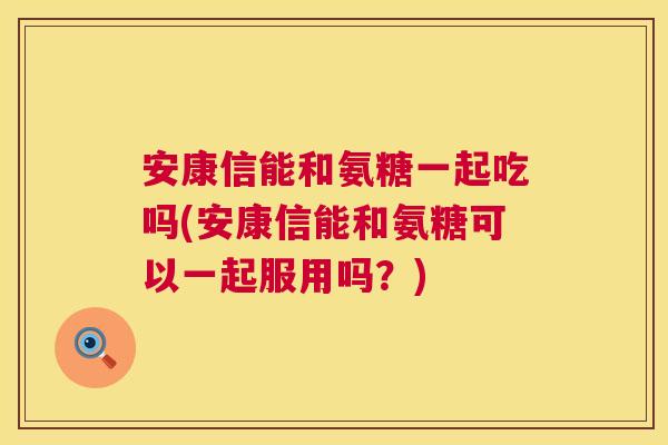 安康信能和氨糖一起吃吗(安康信能和氨糖可以一起服用吗？)