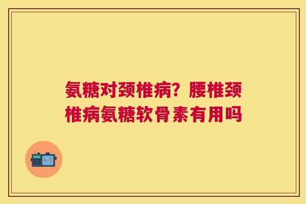 氨糖对颈椎病?腰椎颈椎病氨糖软骨素有用吗